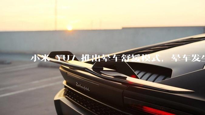 小米 YU7 推出晕车舒缓模式，晕车发生率降低 51%，如何看待此功能？抗晕能力未来会成为汽车标配吗？
