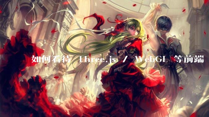 如何看待 Three.js / WebGL 等前端 3D 技术？