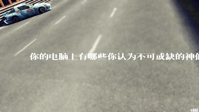 你的电脑上有哪些你认为不可或缺的神仙软件?