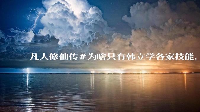凡人修仙传#为啥只有韩立学各家技能，其他人为啥不去学?