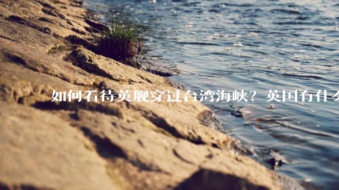 如何看待英舰穿过台湾海峡？英国有什么目的？